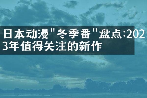 日本动漫"冬季番"盘点:2023年值得关注的新作