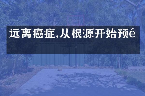 远离癌症,从根源开始预防