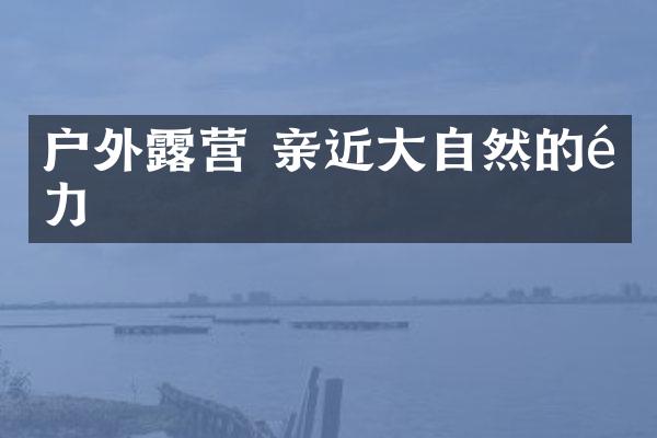 户外露营 亲近大自然的魅力