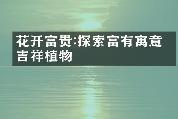花开富贵:探索富有寓意的吉祥植物