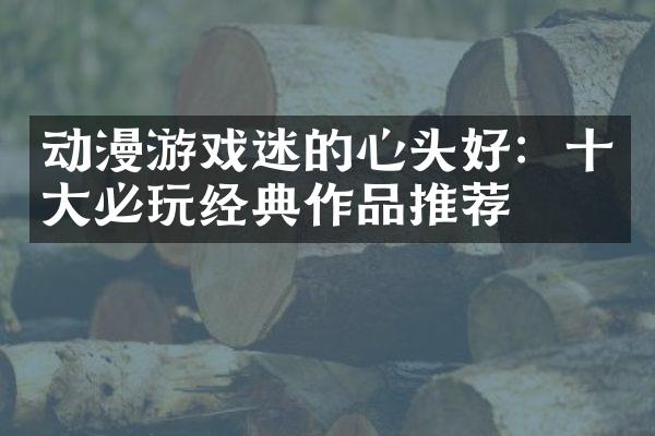 动漫游戏迷的心头好：十大必玩经典作品推荐
