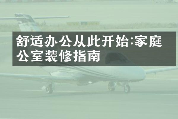 舒适办公从此开始:家庭办公室装修指南