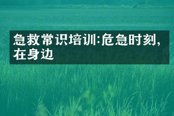 急救常识培训:危急时刻,救在身边