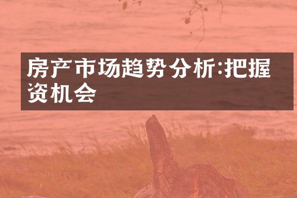 房产市场趋势分析:把握投资机会