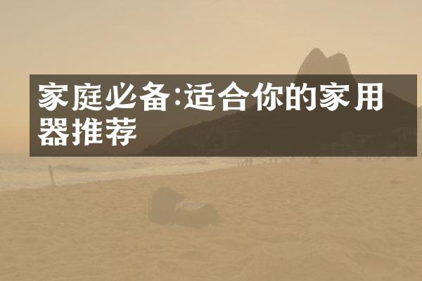 家庭必备:适合你的家用电器推荐