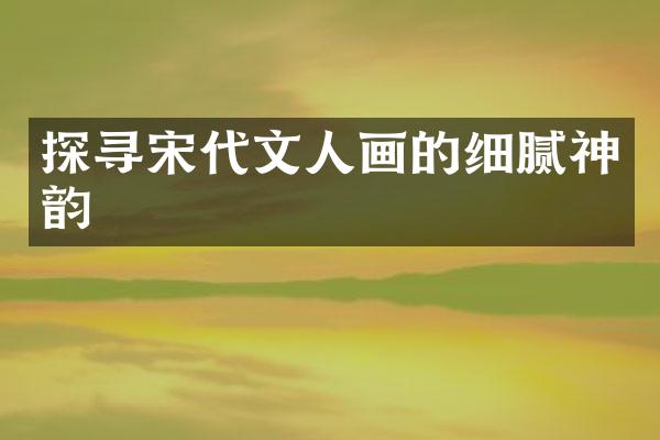 探寻宋代文人画的细腻神韵