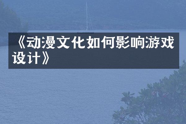 《动漫文化如何影响游戏设计》
