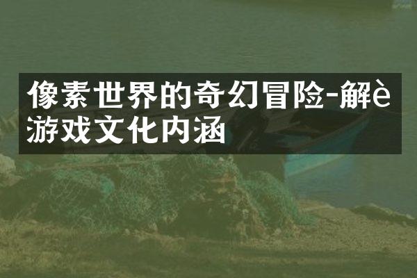 像素世界的奇幻冒险-解读游戏文化内涵