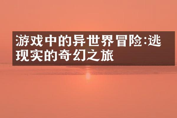 游戏中的异世界冒险:逃离现实的奇幻之旅