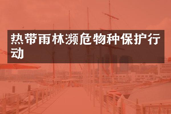 热带雨林濒危物种保护行动