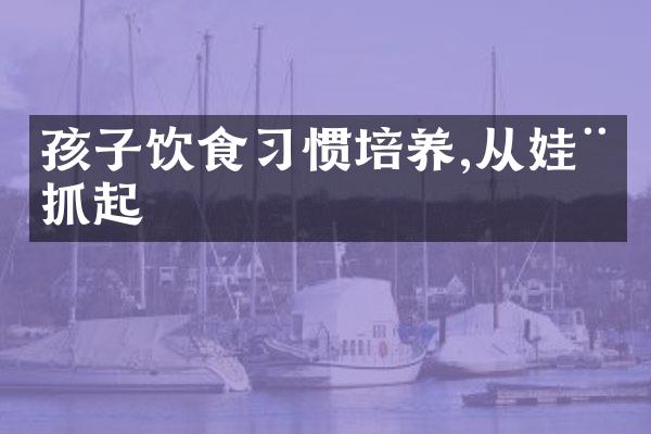 孩子饮食习惯培养,从娃娃抓起