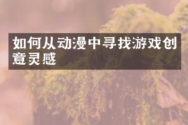 如何从动漫中寻找游戏创意灵感