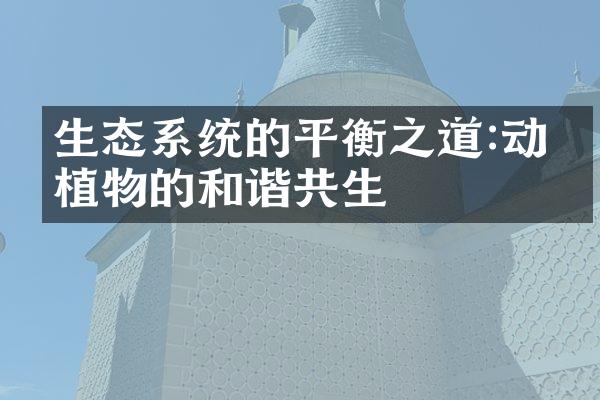 生态系统的平衡之道:动物植物的和谐共生