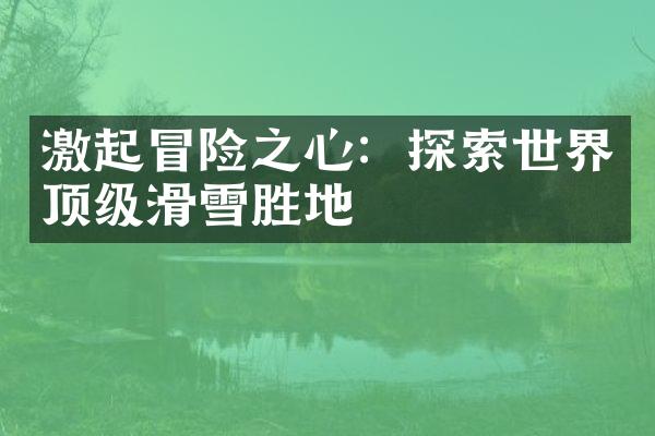 激起冒险之心：探索世界顶级滑雪胜地