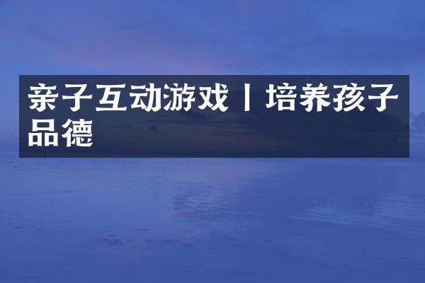 亲子互动游戏丨培养孩子品德