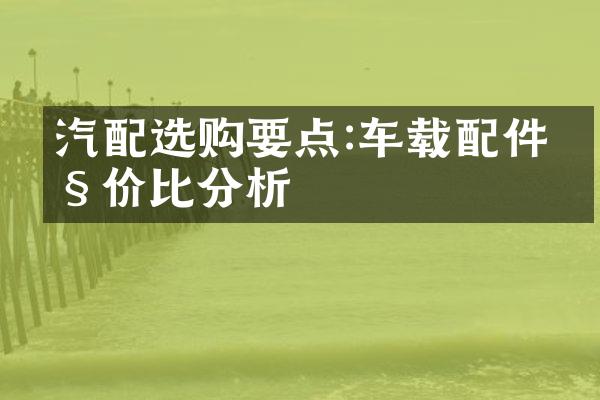 汽配选购要点:车载配件性价比分析