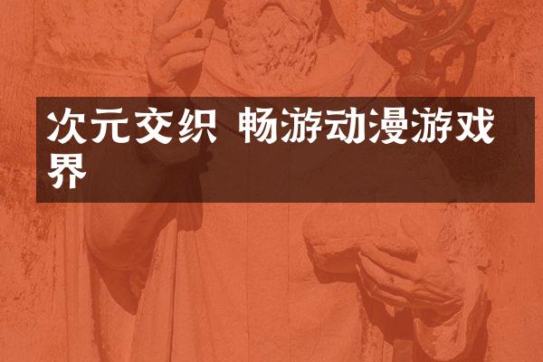 次元交织 畅游动漫游戏世界