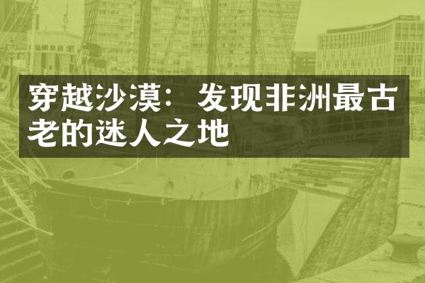 穿越沙漠：发现非洲最古老的迷人之地