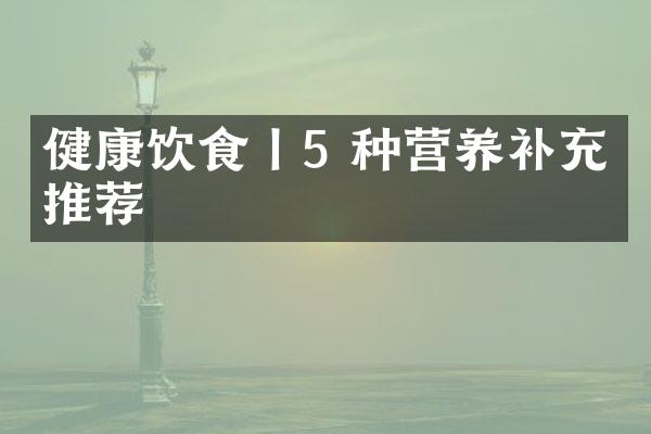 健康饮食丨5 种营养补充品推荐