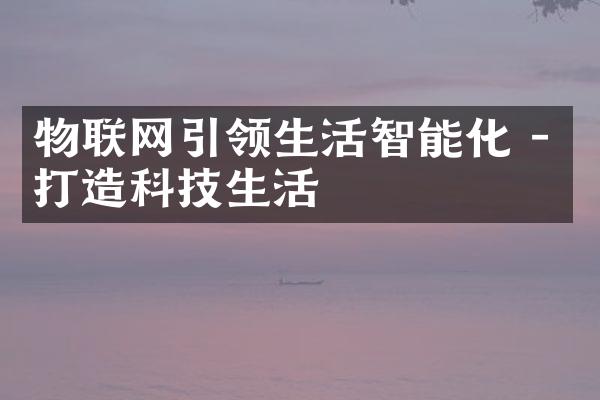 物联网引领生活智能化 - 打造科技生活