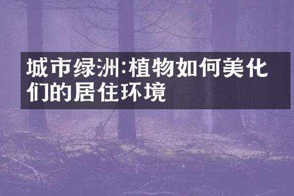 城市绿洲:植物如何美化我们的居住环境