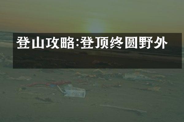 登山攻略:登顶终圆野外梦