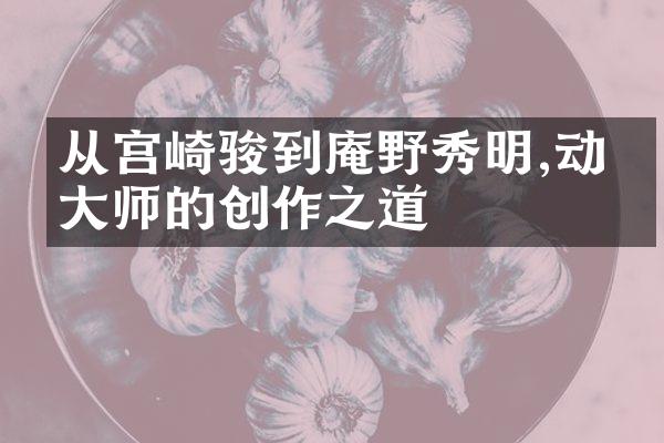 从宫崎骏到庵野秀明,动画大师的创作之道