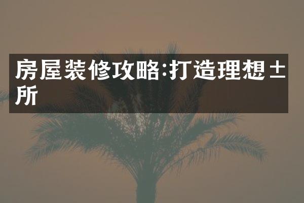房屋装修攻略:打造理想居所