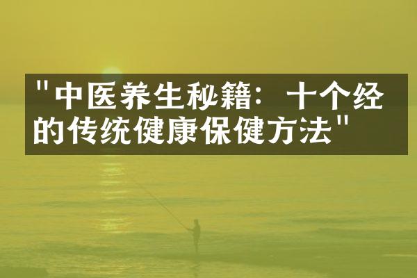 "中医养生秘籍：十个经典的传统健康保健方法"