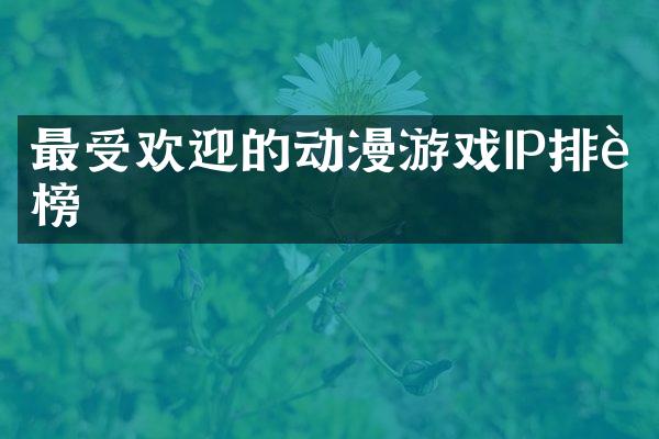 最受欢迎的动漫游戏IP排行榜