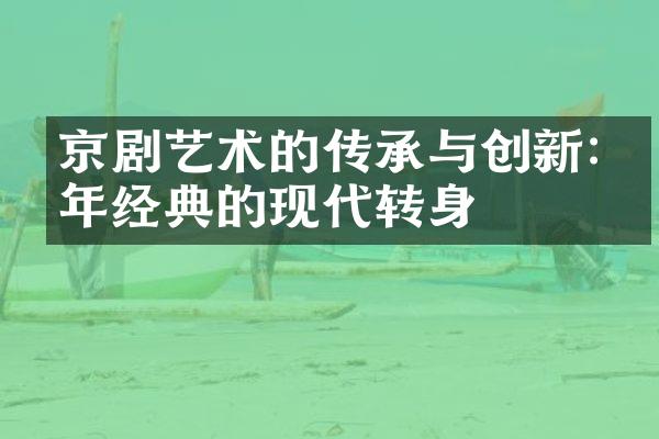 京剧艺术的传承与创新:百年经典的现代转身