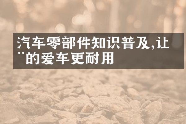 汽车零部件知识普及,让您的爱车更耐用