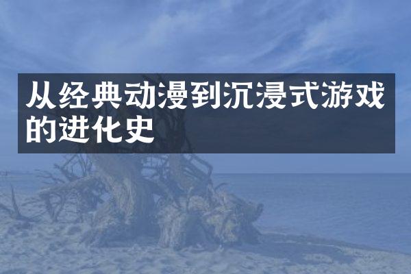 从经典动漫到沉浸式游戏的进化史