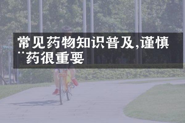 常见药物知识普及,谨慎用药很重要