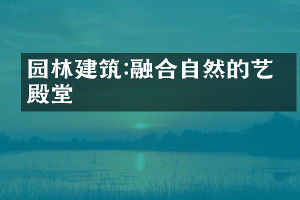 园林建筑:融合自然的艺术殿堂