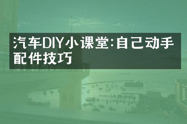 汽车DIY小课堂:自己动手换配件技巧