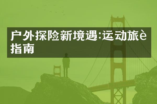 户外探险新境遇:运动旅行指南