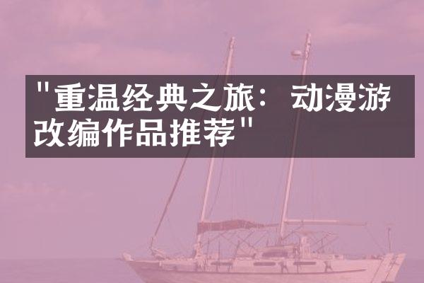 "重温经典之旅：动漫游戏改编作品推荐"