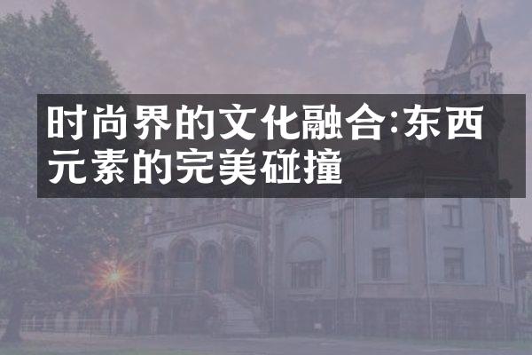 时尚界的文化融合:东西方元素的完美碰撞