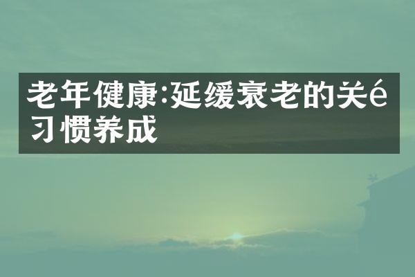 老年健康:延缓衰老的关键习惯养成
