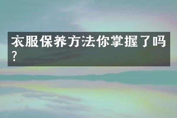 衣服保养方法你掌握了吗?