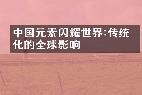 中国元素闪耀世界:传统文化的全球影响