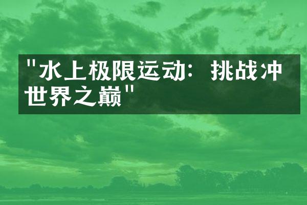 "水上极限运动：挑战冲浪世界之巅"