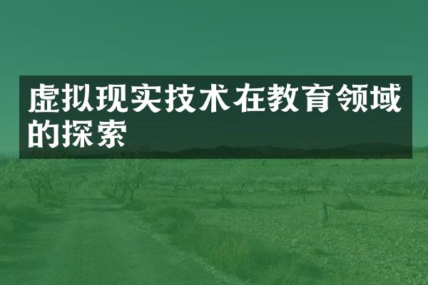 虚拟现实技术在教育领域的探索