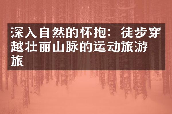 深入自然的怀抱：徒步穿越壮丽山脉的运动旅游之旅