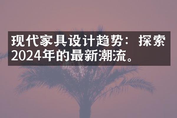 现代家具设计趋势：探索2024年的最新潮流。