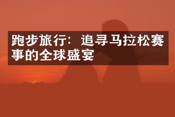 跑步旅行：追寻马拉松赛事的全球盛宴