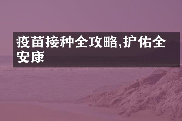 疫苗接种全攻略,护佑全家安康
