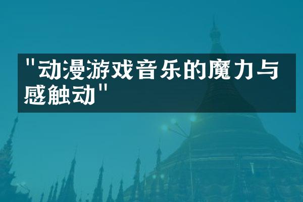 "动漫游戏音乐的魔力与情感触动"