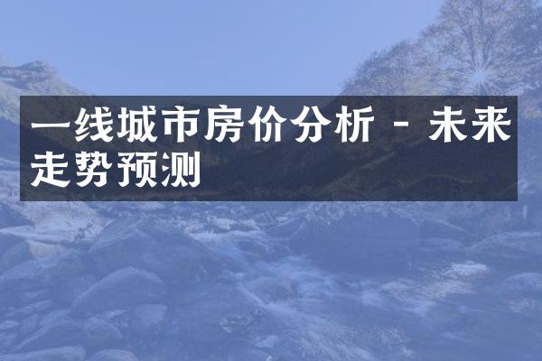 一线城市房价分析 - 未来走势预测